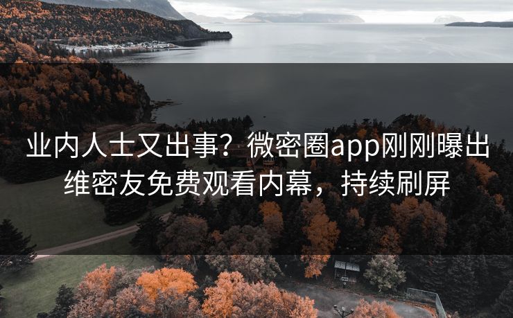 业内人士又出事？微密圈app刚刚曝出维密友免费观看内幕，持续刷屏