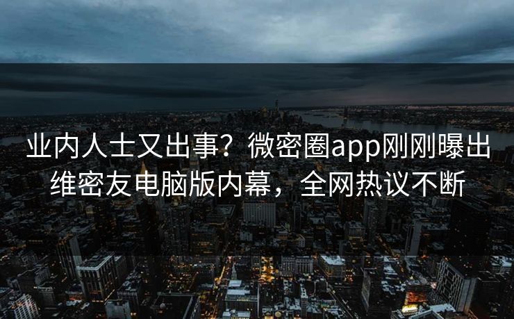 业内人士又出事？微密圈app刚刚曝出维密友电脑版内幕，全网热议不断