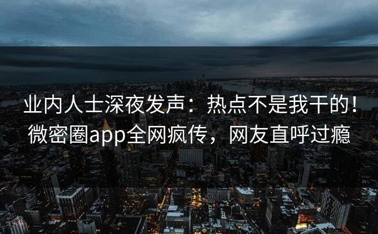 业内人士深夜发声：热点不是我干的！微密圈app全网疯传，网友直呼过瘾