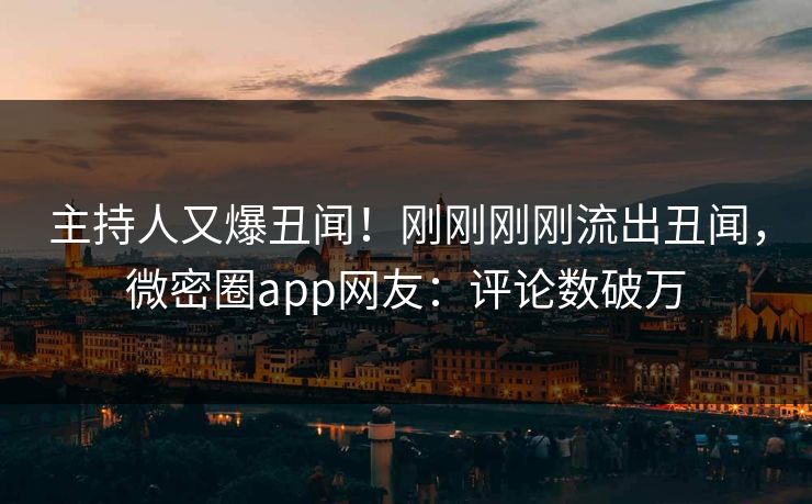 主持人又爆丑闻！刚刚刚刚流出丑闻，微密圈app网友：评论数破万