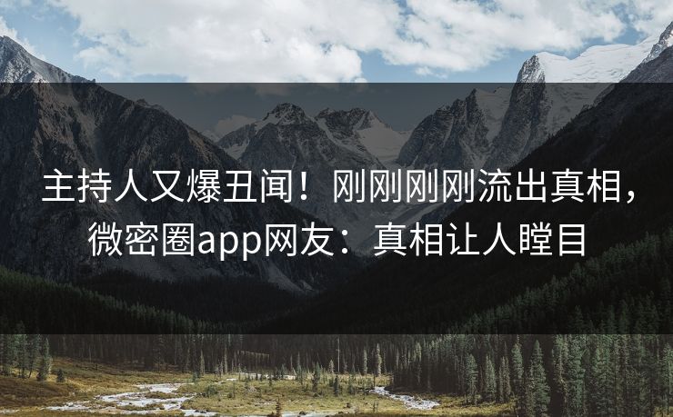主持人又爆丑闻！刚刚刚刚流出真相，微密圈app网友：真相让人瞠目