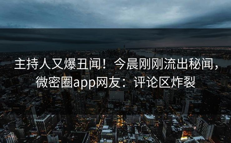 主持人又爆丑闻！今晨刚刚流出秘闻，微密圈app网友：评论区炸裂