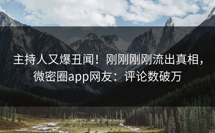 主持人又爆丑闻！刚刚刚刚流出真相，微密圈app网友：评论数破万