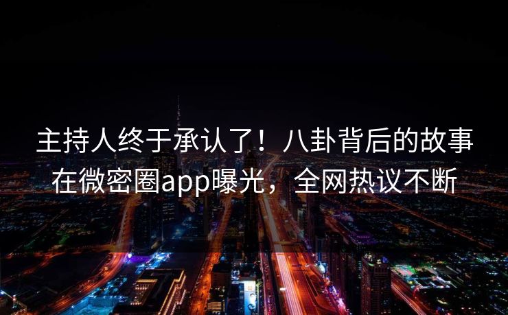 主持人终于承认了！八卦背后的故事在微密圈app曝光，全网热议不断