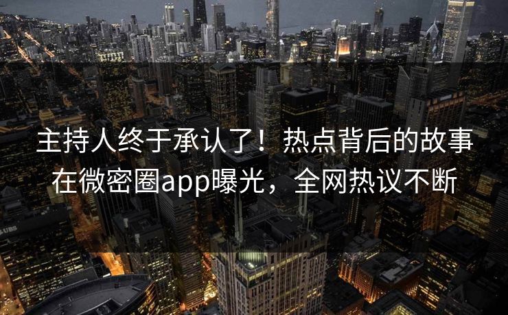 主持人终于承认了！热点背后的故事在微密圈app曝光，全网热议不断