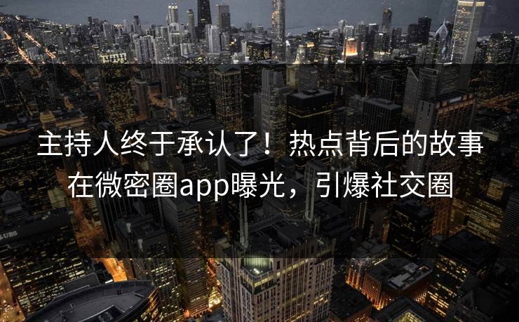 主持人终于承认了！热点背后的故事在微密圈app曝光，引爆社交圈