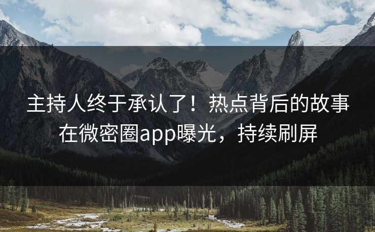 主持人终于承认了！热点背后的故事在微密圈app曝光，持续刷屏