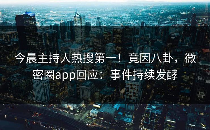 今晨主持人热搜第一！竟因八卦，微密圈app回应：事件持续发酵