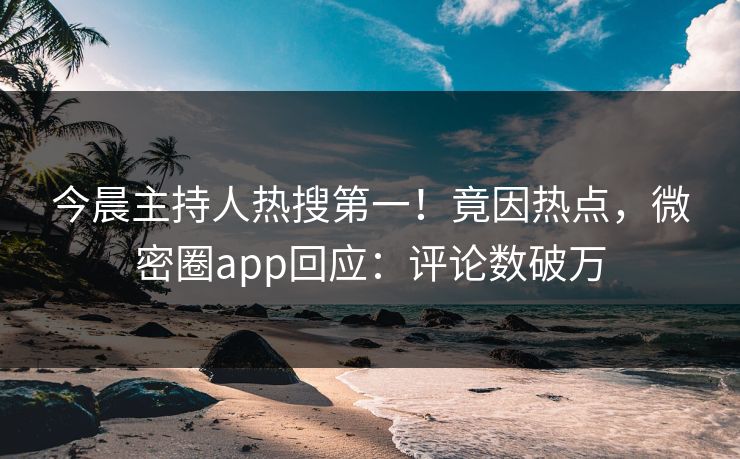 今晨主持人热搜第一！竟因热点，微密圈app回应：评论数破万