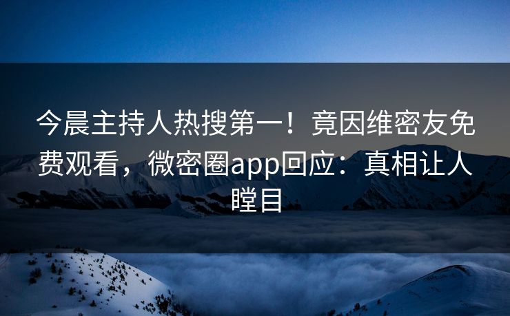 今晨主持人热搜第一！竟因维密友免费观看，微密圈app回应：真相让人瞠目