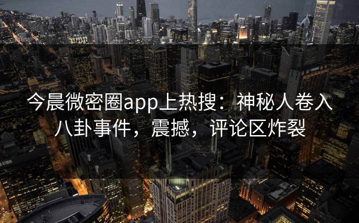 今晨微密圈app上热搜：神秘人卷入八卦事件，震撼，评论区炸裂