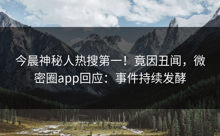 今晨神秘人热搜第一！竟因丑闻，微密圈app回应：事件持续发酵