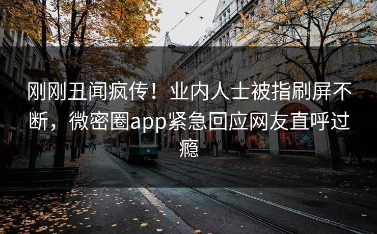 刚刚丑闻疯传！业内人士被指刷屏不断，微密圈app紧急回应网友直呼过瘾