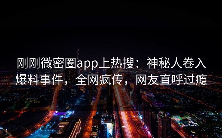 刚刚微密圈app上热搜：神秘人卷入爆料事件，全网疯传，网友直呼过瘾
