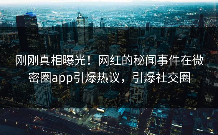 刚刚真相曝光！网红的秘闻事件在微密圈app引爆热议，引爆社交圈