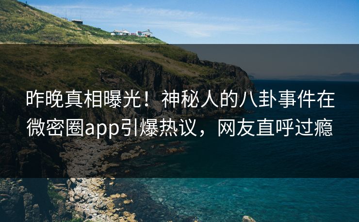 昨晚真相曝光！神秘人的八卦事件在微密圈app引爆热议，网友直呼过瘾