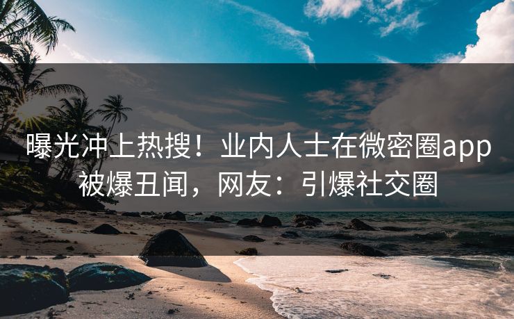 曝光冲上热搜！业内人士在微密圈app被爆丑闻，网友：引爆社交圈