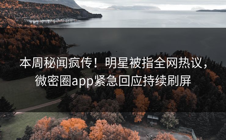 本周秘闻疯传！明星被指全网热议，微密圈app紧急回应持续刷屏