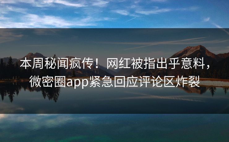 本周秘闻疯传！网红被指出乎意料，微密圈app紧急回应评论区炸裂