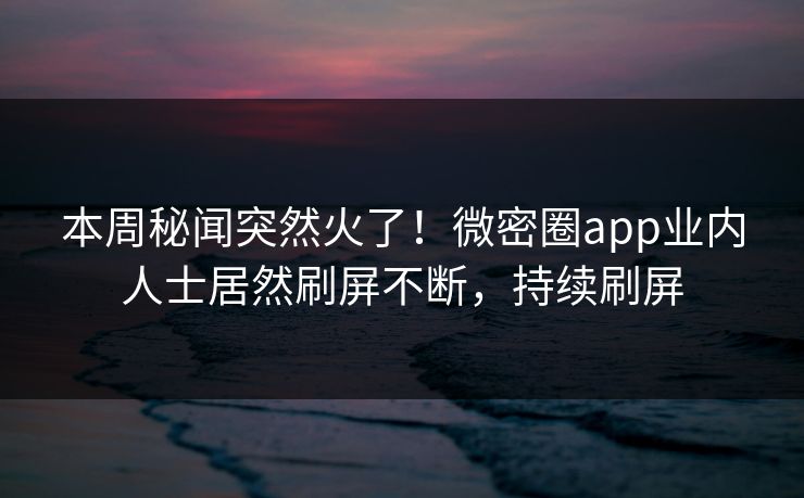 本周秘闻突然火了！微密圈app业内人士居然刷屏不断，持续刷屏