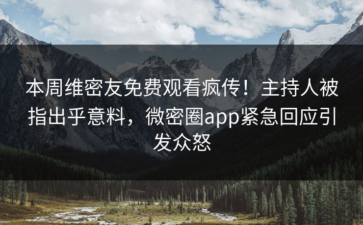 本周维密友免费观看疯传！主持人被指出乎意料，微密圈app紧急回应引发众怒