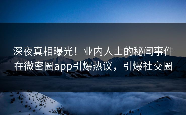 深夜真相曝光！业内人士的秘闻事件在微密圈app引爆热议，引爆社交圈
