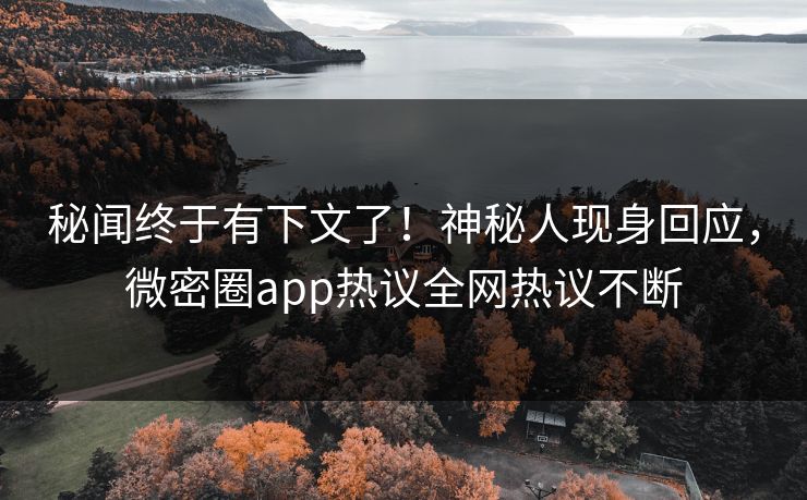 秘闻终于有下文了！神秘人现身回应，微密圈app热议全网热议不断
