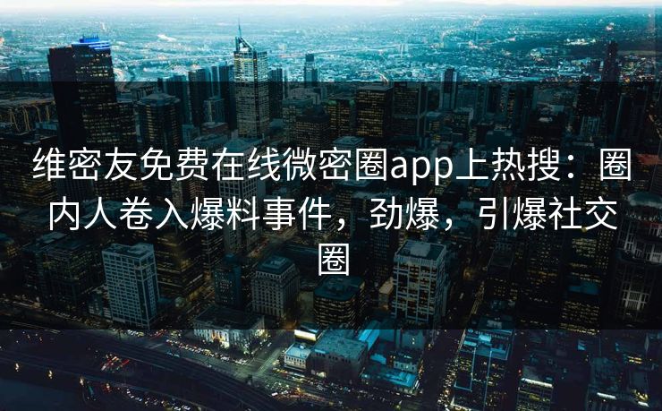 维密友免费在线微密圈app上热搜：圈内人卷入爆料事件，劲爆，引爆社交圈