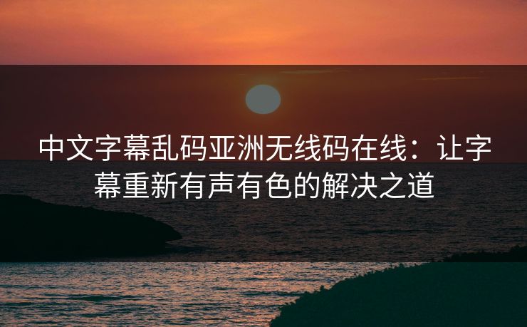 中文字幕乱码亚洲无线码在线：让字幕重新有声有色的解决之道