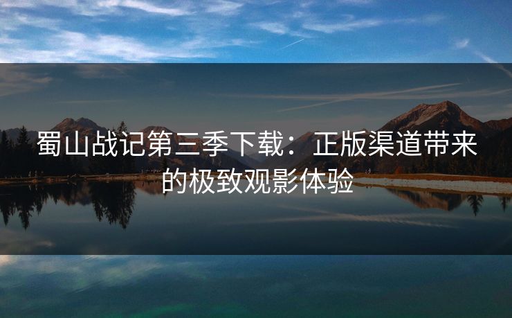 蜀山战记第三季下载：正版渠道带来的极致观影体验