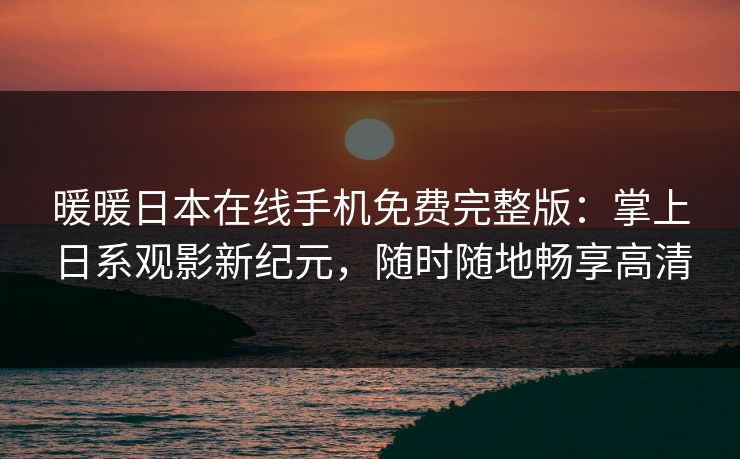 暖暖日本在线手机免费完整版：掌上日系观影新纪元，随时随地畅享高清