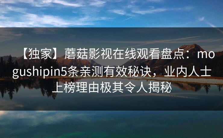 【独家】蘑菇影视在线观看盘点：mogushipin5条亲测有效秘诀，业内人士上榜理由极其令人揭秘