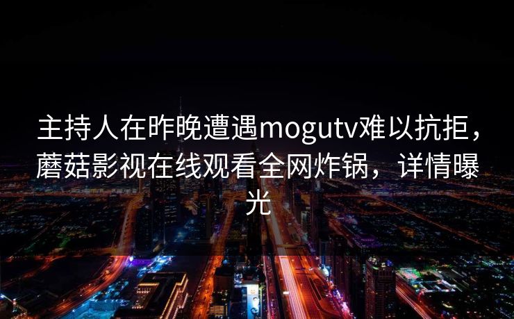 主持人在昨晚遭遇mogutv难以抗拒，蘑菇影视在线观看全网炸锅，详情曝光