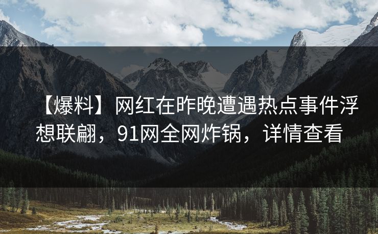 【爆料】网红在昨晚遭遇热点事件浮想联翩，91网全网炸锅，详情查看