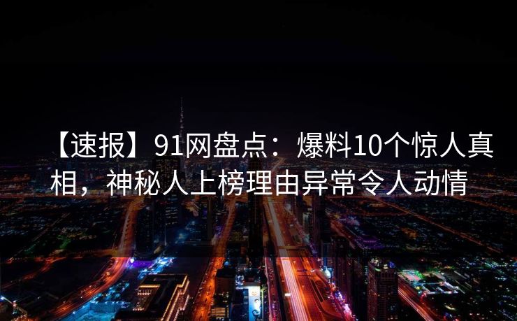 【速报】91网盘点：爆料10个惊人真相，神秘人上榜理由异常令人动情