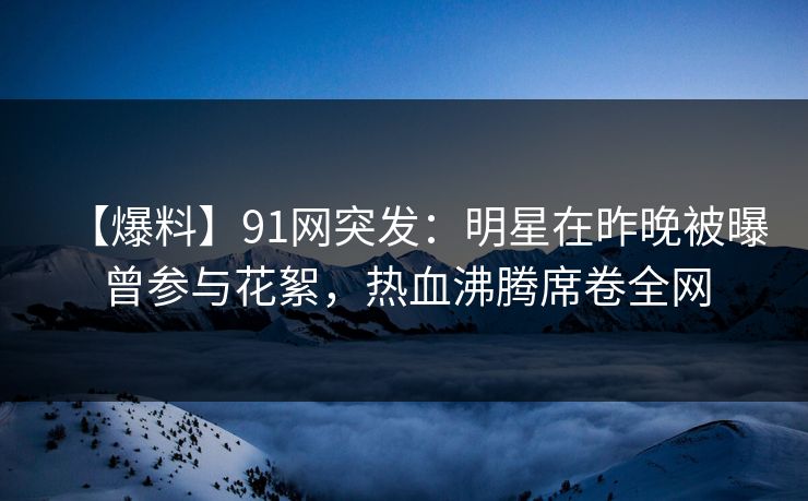【爆料】91网突发：明星在昨晚被曝曾参与花絮，热血沸腾席卷全网