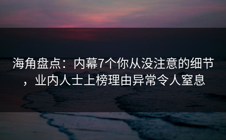 海角盘点：内幕7个你从没注意的细节，业内人士上榜理由异常令人窒息