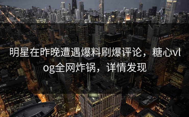 明星在昨晚遭遇爆料刷爆评论，糖心vlog全网炸锅，详情发现