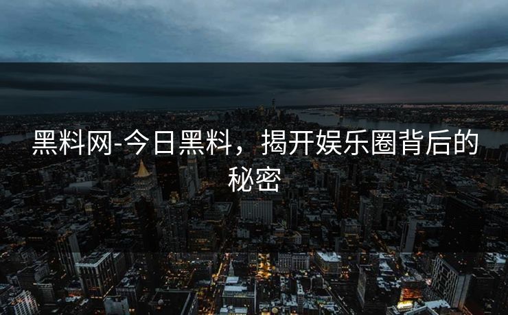 黑料网-今日黑料，揭开娱乐圈背后的秘密