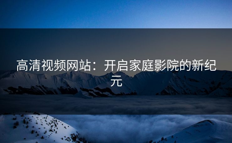 高清视频网站：开启家庭影院的新纪元