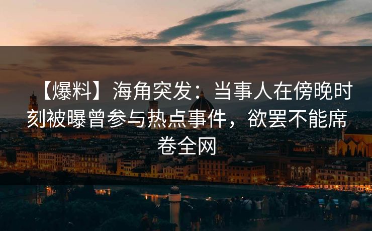 【爆料】海角突发：当事人在傍晚时刻被曝曾参与热点事件，欲罢不能席卷全网