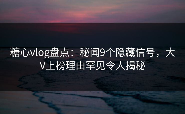 糖心vlog盘点：秘闻9个隐藏信号，大V上榜理由罕见令人揭秘