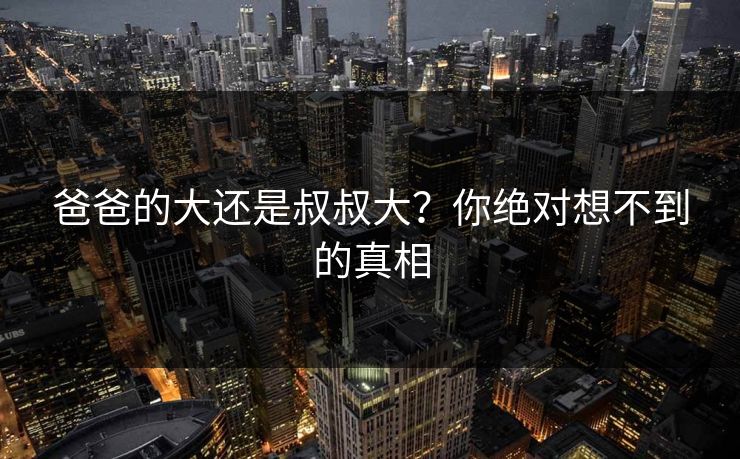 爸爸的大还是叔叔大?你绝对想不到的真相