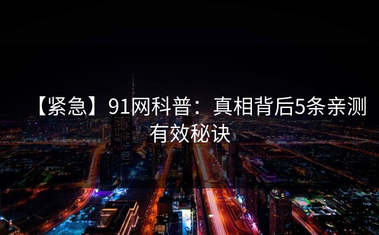 【紧急】91网科普:真相背后5条亲测有效秘诀