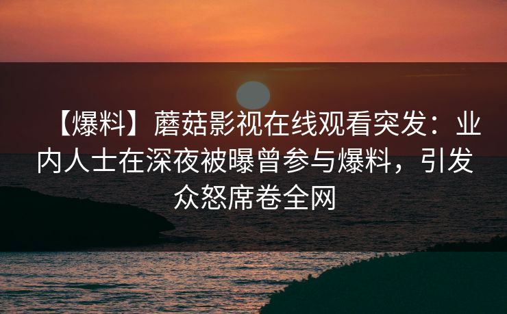 【爆料】蘑菇影视在线观看突发:业内人士在深夜被曝曾参与爆料,引发众怒席卷全网