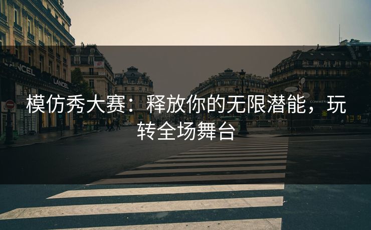 模仿秀大赛:释放你的无限潜能,玩转全场舞台