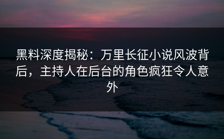 黑料深度揭秘:万里长征小说风波背后,主持人在后台的角色疯狂令人意外