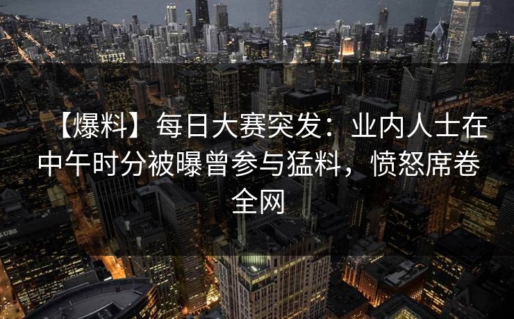 【爆料】每日大赛突发：业内人士在中午时分被曝曾参与猛料，愤怒席卷全网