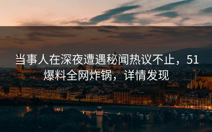 当事人在深夜遭遇秘闻热议不止，51爆料全网炸锅，详情发现