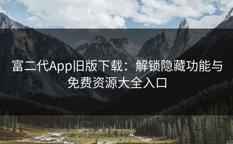 富二代App旧版下载：解锁隐藏功能与免费资源大全入口